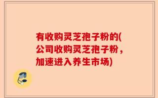 有收购灵芝孢子粉的(公司收购灵芝孢子粉，加速进入养生市场)