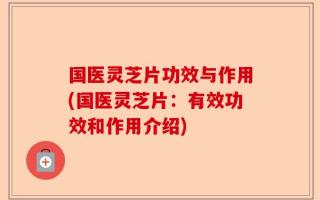 国医灵芝片功效与作用(国医灵芝片：有效功效和作用介绍)