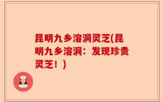 昆明九乡溶洞灵芝(昆明九乡溶洞：发现珍贵灵芝！)