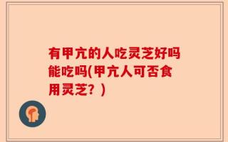 有甲亢的人吃灵芝好吗能吃吗(甲亢人可否食用灵芝？)