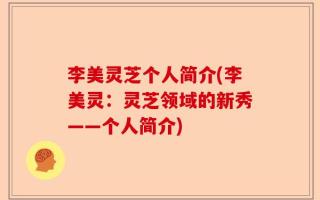 李美灵芝个人简介(李美灵：灵芝领域的新秀——个人简介)