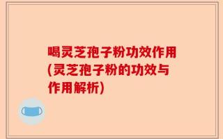 喝灵芝孢子粉功效作用(灵芝孢子粉的功效与作用解析)