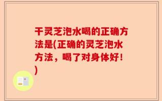 干灵芝泡水喝的正确方法是(正确的灵芝泡水方法，喝了对身体好！)