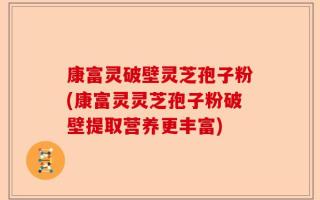 康富灵破壁灵芝孢子粉(康富灵灵芝孢子粉破壁提取营养更丰富)