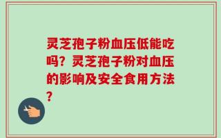 灵芝孢子粉血压低能吃吗？灵芝孢子粉对血压的影响及安全食用方法？