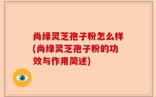 尚绿灵芝孢子粉怎么样(尚绿灵芝孢子粉的功效与作用简述)