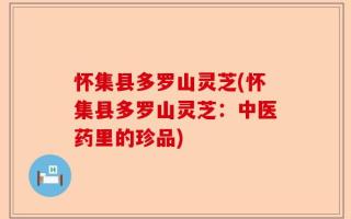 怀集县多罗山灵芝(怀集县多罗山灵芝：中医药里的珍品)