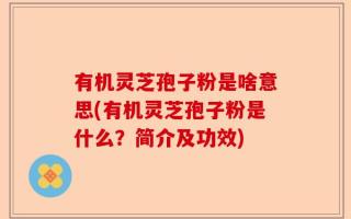 有机灵芝孢子粉是啥意思(有机灵芝孢子粉是什么？简介及功效)