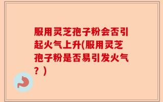服用灵芝孢子粉会否引起火气上升(服用灵芝孢子粉是否易引发火气？)