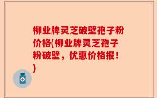 柳业牌灵芝破壁孢子粉价格(柳业牌灵芝孢子粉破壁，优惠价格报！)