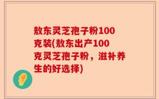 敖东灵芝孢子粉100克装(敖东出产100克灵芝孢子粉，滋补养生的好选择)