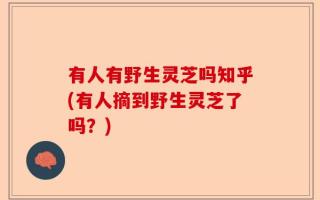 有人有野生灵芝吗知乎(有人摘到野生灵芝了吗？)