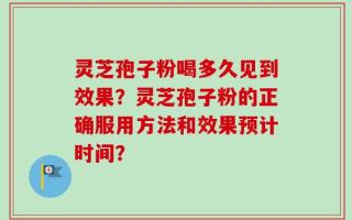 灵芝孢子粉喝多久见到效果？灵芝孢子粉的正确服用方法和效果预计时间？