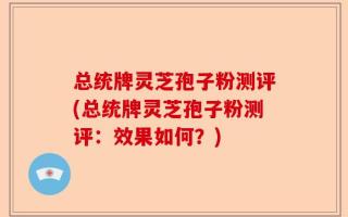 总统牌灵芝孢子粉测评(总统牌灵芝孢子粉测评：效果如何？)