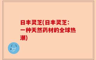 日丰灵芝(日丰灵芝：一种天然药材的全球热潮)