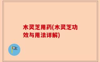 木灵芝用药(木灵芝功效与用法详解)
