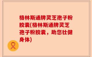 格林斯通牌灵芝孢子粉胶囊(格林斯通牌灵芝孢子粉胶囊，助您壮健身体)