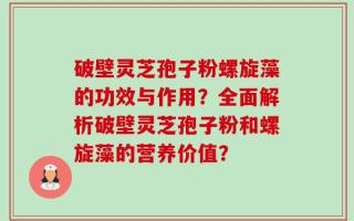 破壁灵芝孢子粉螺旋藻的功效与作用？全面解析破壁灵芝孢子粉和螺旋藻的营养价值？