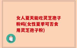 女人夏天能吃灵芝孢子粉吗(女性夏季可否食用灵芝孢子粉)