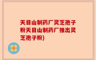 天目山制药厂灵芝孢子粉天目山制药厂推出灵芝孢子粉)