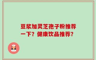 豆浆加灵芝孢子粉推荐一下？健康饮品推荐？