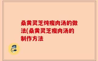 桑黄灵芝炖瘦肉汤的做法(桑黄灵芝瘦肉汤的制作方法