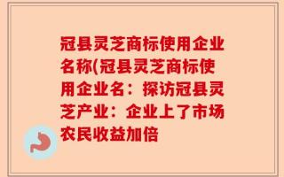 冠县灵芝商标使用企业名称(冠县灵芝商标使用企业名：探访冠县灵芝产业：企业上了市场农民收益加倍