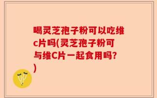 喝灵芝孢子粉可以吃维c片吗(灵芝孢子粉可与维C片一起食用吗？)