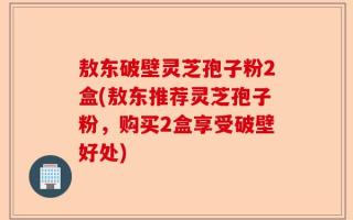 敖东破壁灵芝孢子粉2盒(敖东推荐灵芝孢子粉，购买2盒享受破壁好处)