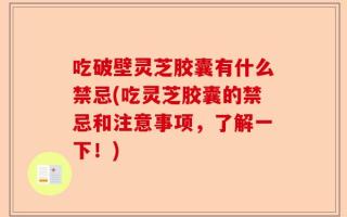 吃破壁灵芝胶囊有什么禁忌(吃灵芝胶囊的禁忌和注意事项，了解一下！)