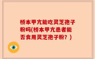 桥本甲亢能吃灵芝孢子粉吗(桥本甲亢患者能否食用灵芝孢子粉？)