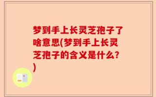 梦到手上长灵芝孢子了啥意思(梦到手上长灵芝孢子的含义是什么？)