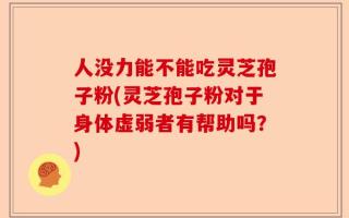 人没力能不能吃灵芝孢子粉(灵芝孢子粉对于身体虚弱者有帮助吗？)