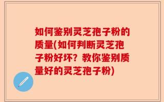 如何鉴别灵芝孢子粉的质量(如何判断灵芝孢子粉好坏？教你鉴别质量好的灵芝孢子粉)