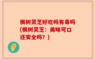 枫树灵芝好吃吗有毒吗(枫树灵芝：美味可口还安全吗？)