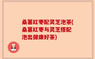 桑葚红枣配灵芝泡茶(桑葚红枣与灵芝搭配 泡出健康好茶)