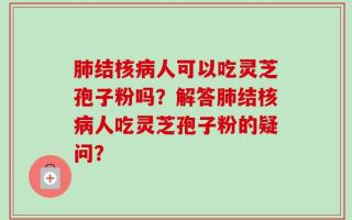 肺结核病人可以吃灵芝孢子粉吗？解答肺结核病人吃灵芝孢子粉的疑问？