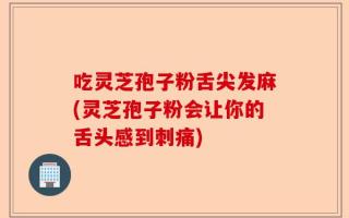 吃灵芝孢子粉舌尖发麻(灵芝孢子粉会让你的舌头感到刺痛)