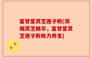 富甘堂灵芝孢子粉(浓缩灵芝精华，富甘堂灵芝孢子粉助力养生)