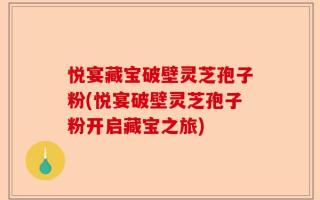 悦宴藏宝破壁灵芝孢子粉(悦宴破壁灵芝孢子粉开启藏宝之旅)