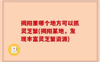 揭阳里哪个地方可以抓灵芝蟹(揭阳某地，发现丰富灵芝蟹资源)