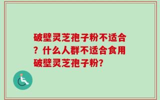 破壁灵芝孢子粉不适合？什么人群不适合食用破壁灵芝孢子粉？