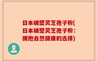 日本破壁灵芝孢子粉(日本破壁灵芝孢子粉：拥抱自然健康的选择)