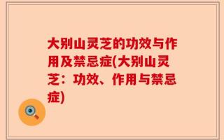 大别山灵芝的功效与作用及禁忌症(大别山灵芝：功效、作用与禁忌症)