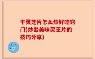 干灵芝片怎么炒好吃窍门(炒出美味灵芝片的技巧分享)