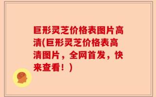 巨形灵芝价格表图片高清(巨形灵芝价格表高清图片，全网首发，快来查看！)
