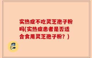 实热症不吃灵芝孢子粉吗(实热症患者是否适合食用灵芝孢子粉？)