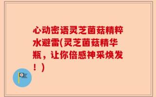 心动密语灵芝菌菇精粹水避雷(灵芝菌菇精华瓶，让你倍感神采焕发！)