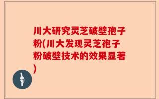 川大研究灵芝破壁孢子粉(川大发现灵芝孢子粉破壁技术的效果显著)