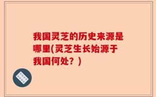 我国灵芝的历史来源是哪里(灵芝生长始源于我国何处？)